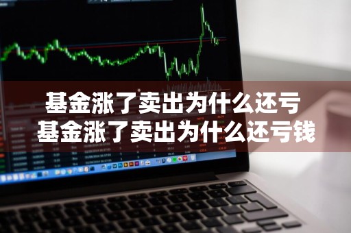 基金涨了卖出为什么还亏 基金涨了卖出为什么还亏钱