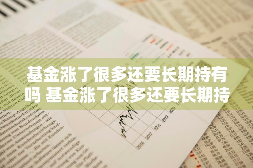 基金涨了很多还要长期持有吗 基金涨了很多还要长期持有吗知乎