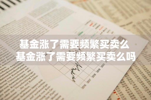 基金涨了需要频繁买卖么 基金涨了需要频繁买卖么吗