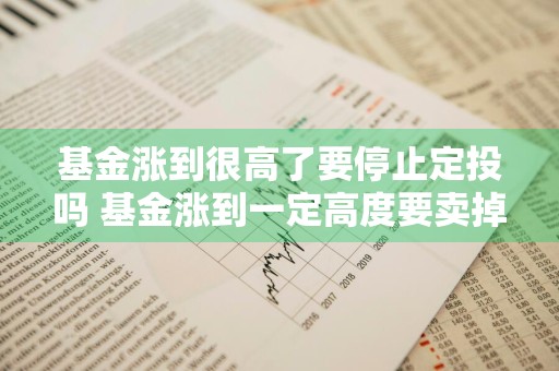 基金涨到很高了要停止定投吗 基金涨到一定高度要卖掉吗