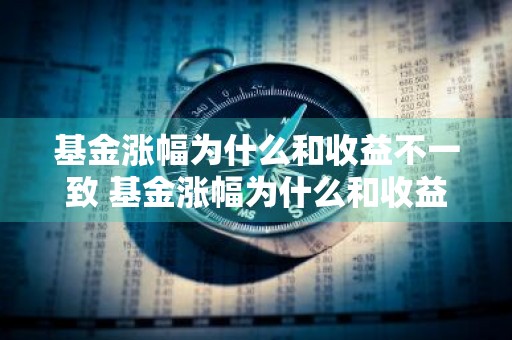 基金涨幅为什么和收益不一致 基金涨幅为什么和收益不一致呢