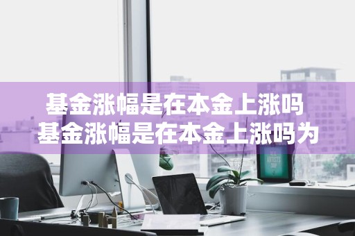 基金涨幅是在本金上涨吗 基金涨幅是在本金上涨吗为什么