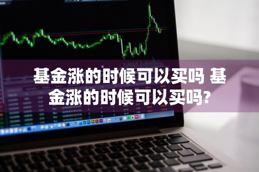 基金涨的时候可以买吗 基金涨的时候可以买吗?