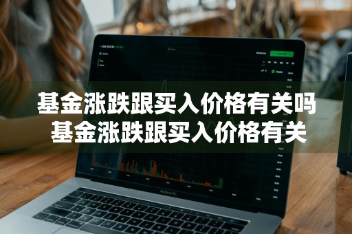 基金涨跌跟买入价格有关吗 基金涨跌跟买入价格有关吗知乎