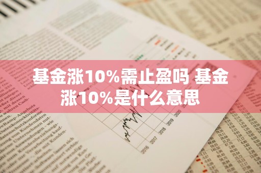 基金涨10%需止盈吗 基金涨10%是什么意思