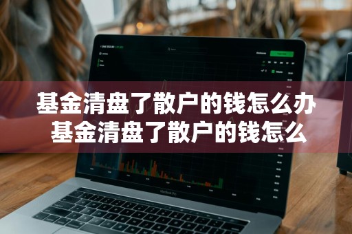 基金清盘了散户的钱怎么办 基金清盘了散户的钱怎么办理
