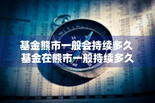 基金熊市一般会持续多久 基金在熊市一般持续多久