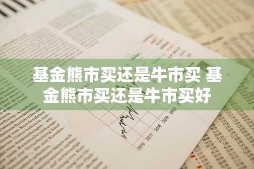 基金熊市买还是牛市买 基金熊市买还是牛市买好