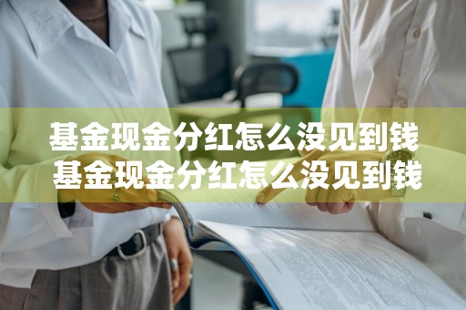 基金现金分红怎么没见到钱 基金现金分红怎么没见到钱呢
