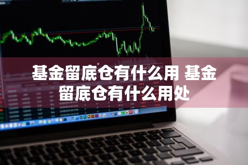 基金留底仓有什么用 基金留底仓有什么用处