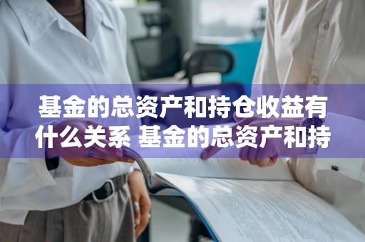 基金的总资产和持仓收益有什么关系 基金的总资产和持仓收益有什么关系吗