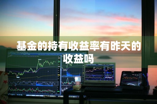 基金的持有收益率有昨天的收益吗