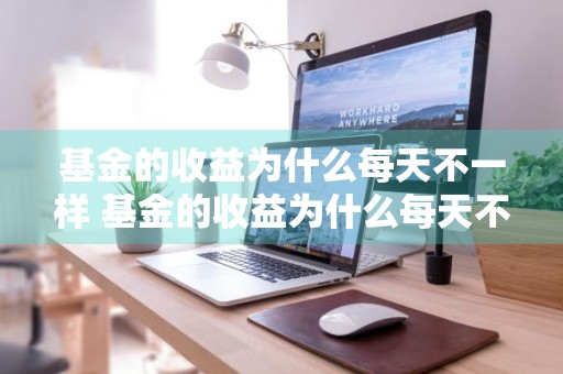 基金的收益为什么每天不一样 基金的收益为什么每天不一样呢