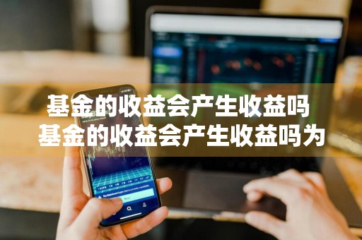 基金的收益会产生收益吗 基金的收益会产生收益吗为什么