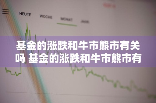 基金的涨跌和牛市熊市有关吗 基金的涨跌和牛市熊市有关吗知乎