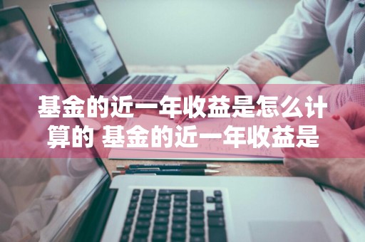 基金的近一年收益是怎么计算的 基金的近一年收益是怎么计算的呢