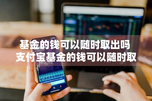 基金的钱可以随时取出吗 支付宝基金的钱可以随时取出吗
