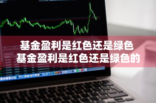 基金盈利是红色还是绿色 基金盈利是红色还是绿色的