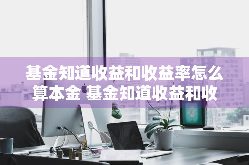 基金知道收益和收益率怎么算本金 基金知道收益和收益率怎么算本金的