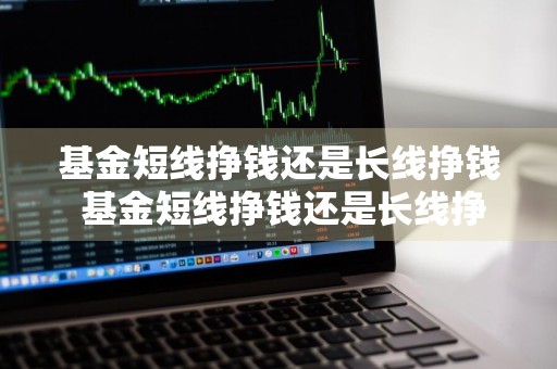 基金短线挣钱还是长线挣钱 基金短线挣钱还是长线挣钱好