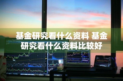基金研究看什么资料 基金研究看什么资料比较好