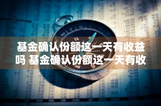 基金确认份额这一天有收益吗 基金确认份额这一天有收益吗
