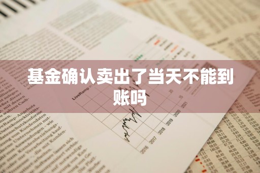基金确认卖出了当天不能到账吗
