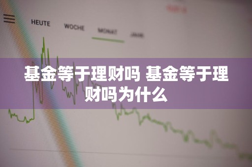 基金等于理财吗 基金等于理财吗为什么