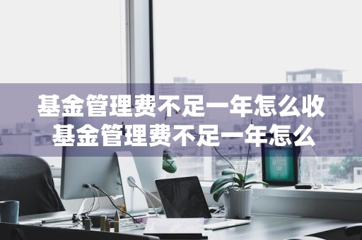 基金管理费不足一年怎么收 基金管理费不足一年怎么收取