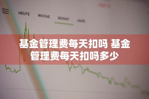 基金管理费每天扣吗 基金管理费每天扣吗多少