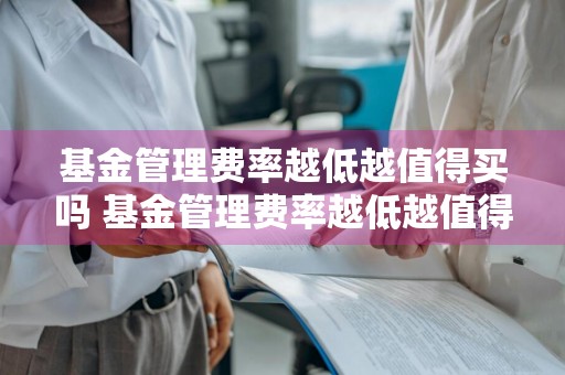 基金管理费率越低越值得买吗 基金管理费率越低越值得买吗为什么