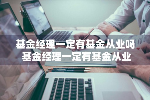 基金经理一定有基金从业吗 基金经理一定有基金从业吗知乎