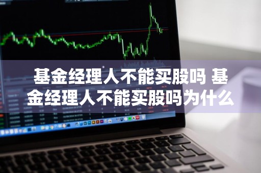 基金经理人不能买股吗 基金经理人不能买股吗为什么