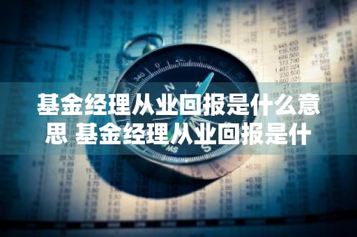 基金经理从业回报是什么意思 基金经理从业回报是什么意思啊