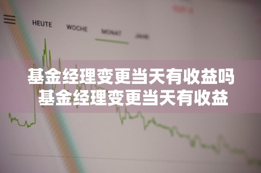 基金经理变更当天有收益吗 基金经理变更当天有收益吗知乎