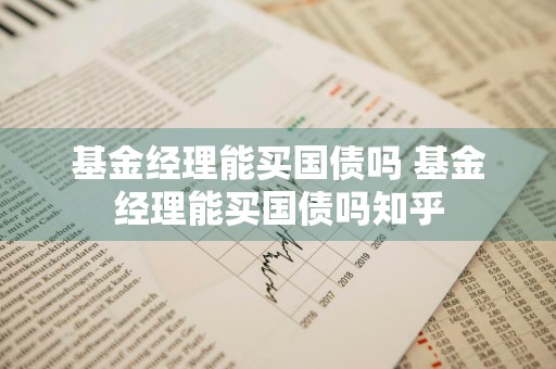 基金经理能买国债吗 基金经理能买国债吗知乎