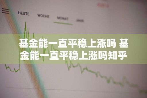 基金能一直平稳上涨吗 基金能一直平稳上涨吗知乎