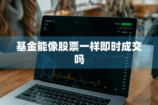 基金能像股票一样即时成交吗