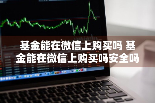 基金能在微信上购买吗 基金能在微信上购买吗安全吗