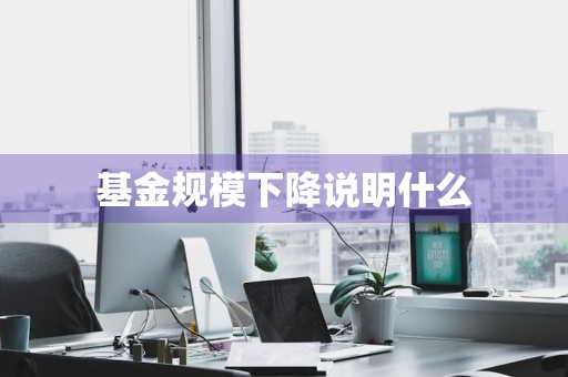 基金规模下降说明什么
