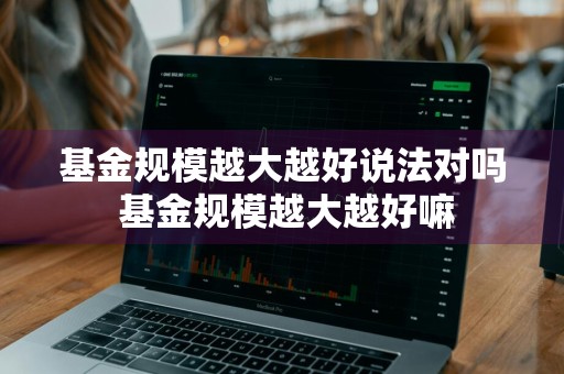 基金规模越大越好说法对吗 基金规模越大越好嘛