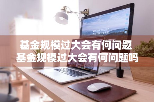 基金规模过大会有何问题 基金规模过大会有何问题吗
