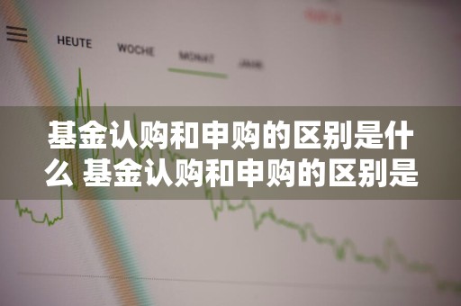 基金认购和申购的区别是什么 基金认购和申购的区别是什么意思