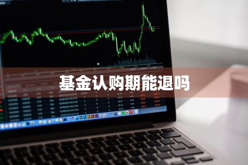 基金认购期能退吗