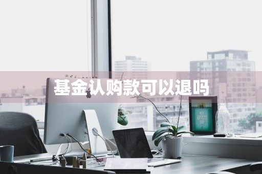 基金认购款可以退吗