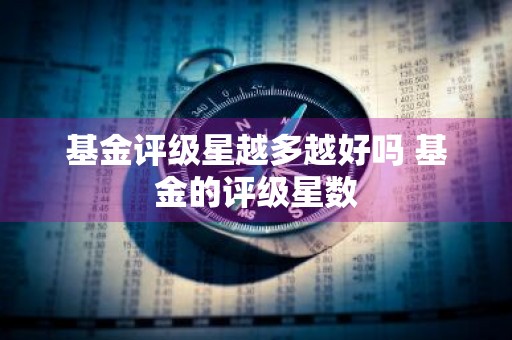基金评级星越多越好吗 基金的评级星数