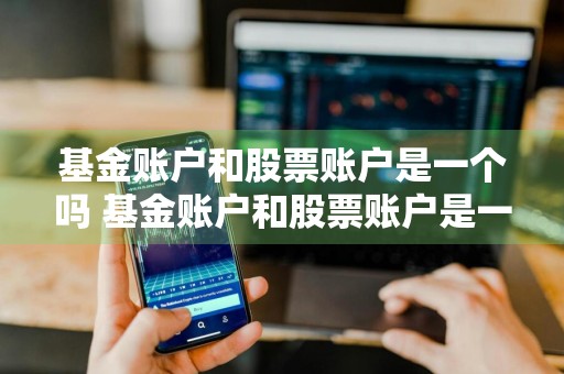 基金账户和股票账户是一个吗 基金账户和股票账户是一个吗