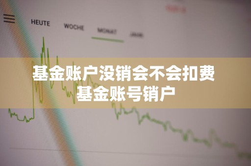 基金账户没销会不会扣费 基金账号销户