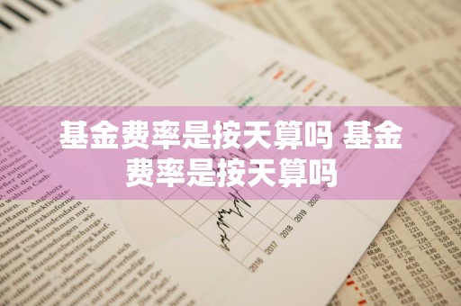 基金费率是按天算吗 基金费率是按天算吗