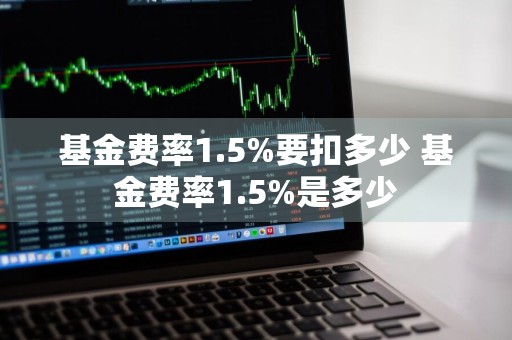 基金费率1.5%要扣多少 基金费率1.5%是多少